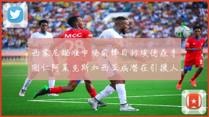 西蒙尼瞄准中场前锋目标埃德森李刚仁阿莱克斯加西亚成潜在引援人选
