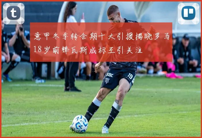 意甲冬季转会期十大引援揭晓罗马18岁前锋瓦斯成标王引关注