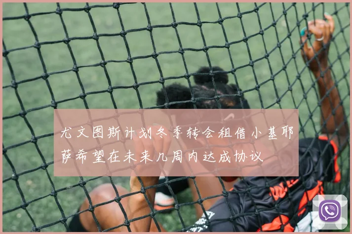 尤文图斯计划冬季转会租借小基耶萨希望在未来几周内达成协议