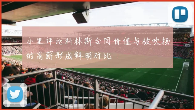 小里评论科林斯合同价值与被吹杨的高薪形成鲜明对比