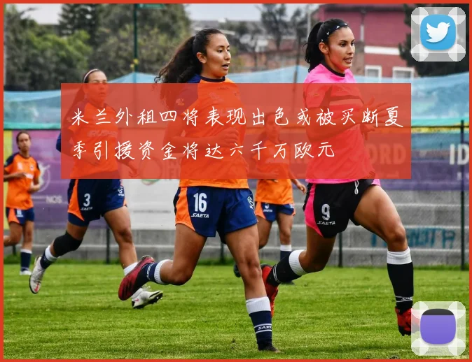 米兰外租四将表现出色或被买断夏季引援资金将达六千万欧元