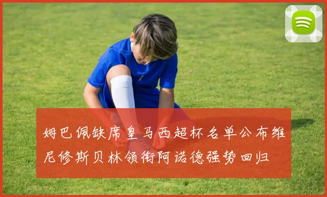 姆巴佩缺席皇马西超杯名单公布维尼修斯贝林领衔阿诺德强势回归