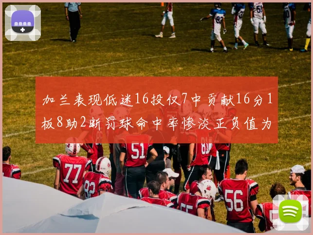 加兰表现低迷16投仅7中贡献16分1板8助2断罚球命中率惨淡正负值为负24