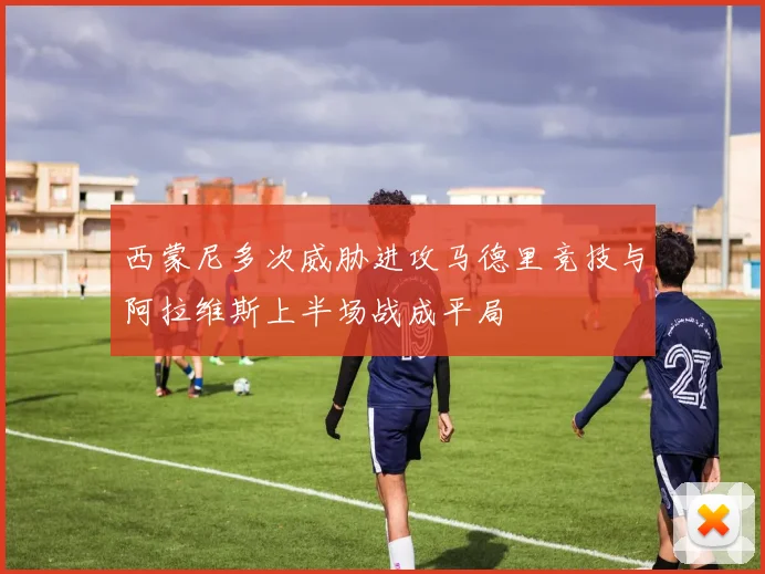 西蒙尼多次威胁进攻马德里竞技与阿拉维斯上半场战成平局