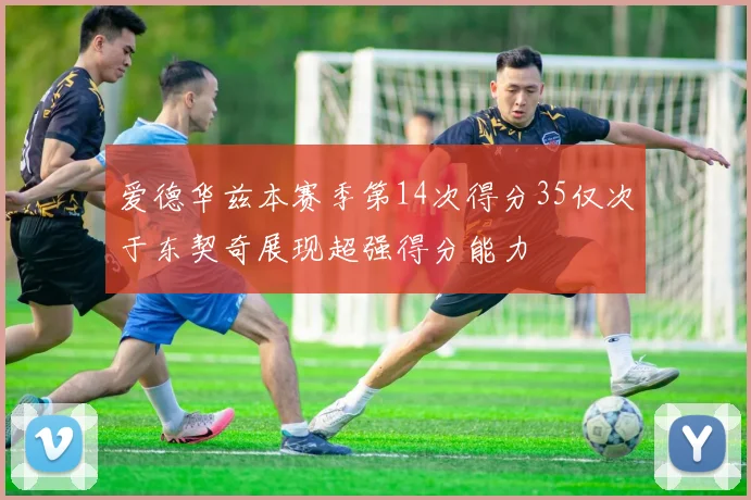 爱德华兹本赛季第14次得分35仅次于东契奇展现超强得分能力