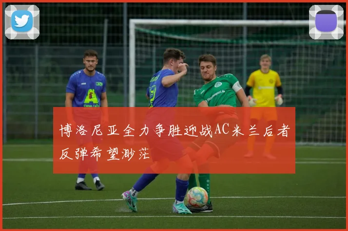 博洛尼亚全力争胜迎战AC米兰后者反弹希望渺茫