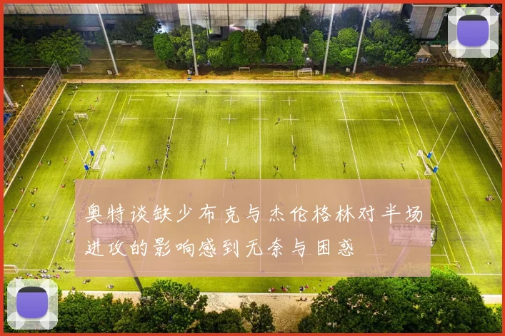 奥特谈缺少布克与杰伦格林对半场进攻的影响感到无奈与困惑