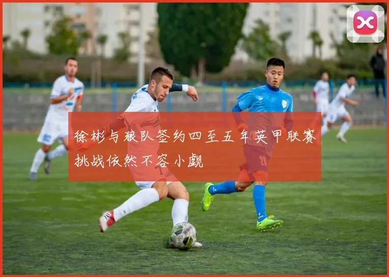 徐彬与狼队签约四至五年英甲联赛挑战依然不容小觑