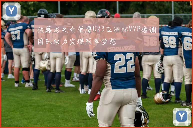 佐藤龙之介荣膺U23亚洲杯MVP感谢团队助力实现冠军梦想